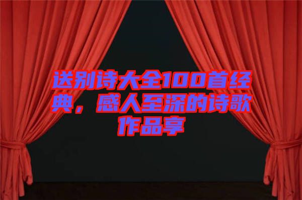 送別詩大全100首經(jīng)典，感人至深的詩歌作品享