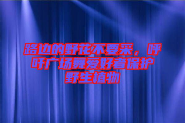 路邊的野花不要采，呼吁廣場(chǎng)舞愛(ài)好者保護(hù)野生植物