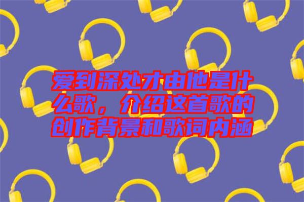 愛到深處才由他是什么歌，介紹這首歌的創(chuàng)作背景和歌詞內(nèi)涵