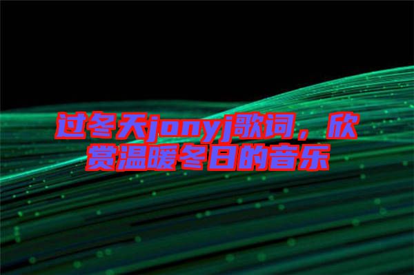 過冬天jonyj歌詞，欣賞溫暖冬日的音樂