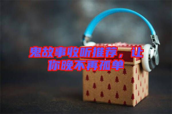 鬼故事收聽推薦，讓你晚不再孤單