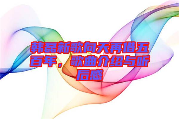 韓磊新歌向天再借五百年，歌曲介紹與聽后感