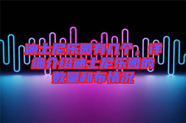 迪士尼樂園有幾個，詳細(xì)介紹迪士尼樂園的數(shù)量和布情況