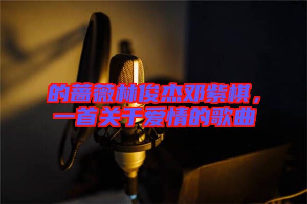 的薔薇林俊杰鄧紫棋，一首關(guān)于愛情的歌曲