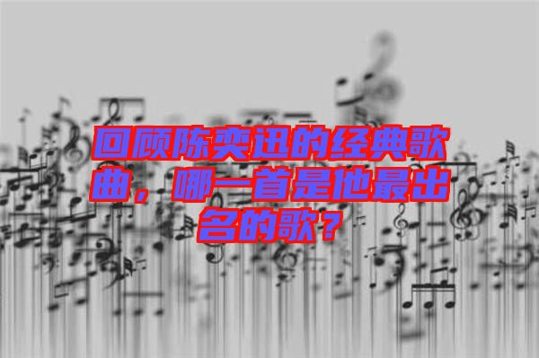 回顧陳奕迅的經(jīng)典歌曲，哪一首是他最出名的歌？