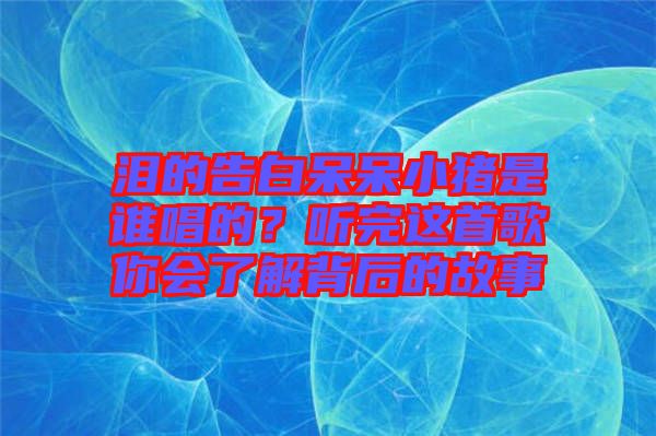 淚的告白呆呆小豬是誰唱的？聽完這首歌你會(huì)了解背后的故事