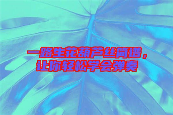 一路生花葫蘆絲簡(jiǎn)譜，讓你輕松學(xué)會(huì)彈奏