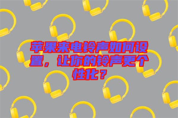 蘋果來電鈴聲如何設(shè)置，讓你的鈴聲更個性化？