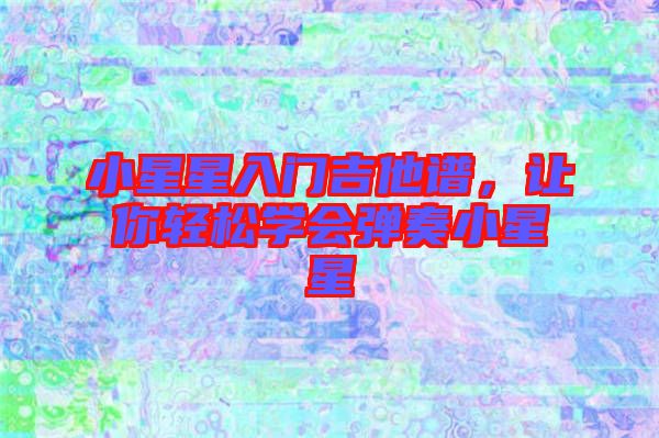小星星入門吉他譜，讓你輕松學(xué)會(huì)彈奏小星星