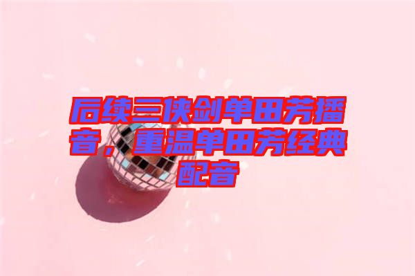 后續(xù)三俠劍單田芳播音，重溫單田芳經典配音