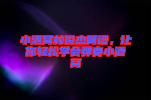小酒窩林俊杰簡譜，讓你輕松學(xué)會彈奏小酒窩