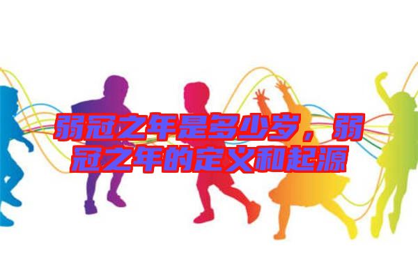 弱冠之年是多少歲，弱冠之年的定義和起源