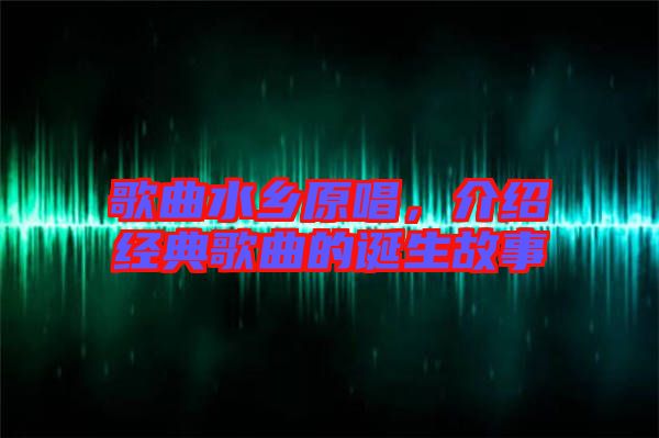 歌曲水鄉(xiāng)原唱，介紹經(jīng)典歌曲的誕生故事
