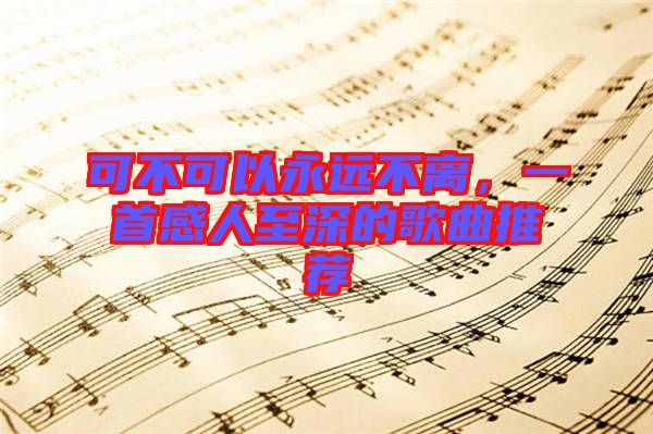 可不可以永遠(yuǎn)不離，一首感人至深的歌曲推薦