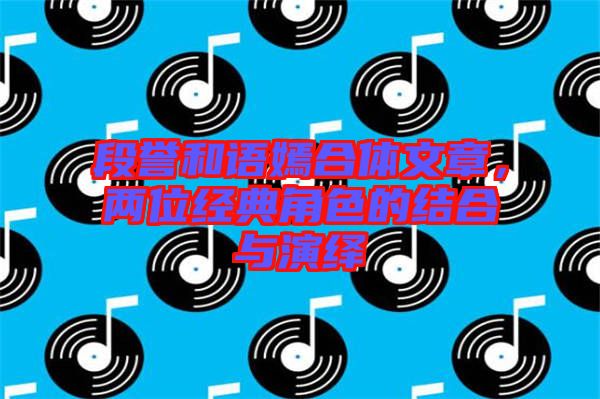 段譽(yù)和語(yǔ)嫣合體文章，兩位經(jīng)典角色的結(jié)合與演繹