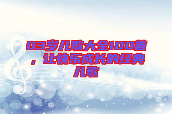 03歲兒歌大全100首，讓快樂成長的經(jīng)典兒歌