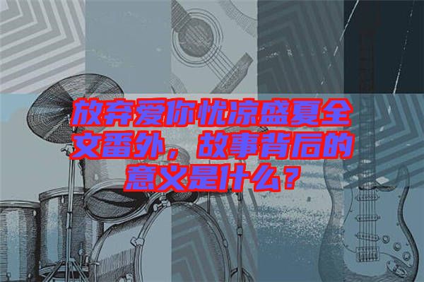 放棄愛你憂涼盛夏全文番外，故事背后的意義是什么？