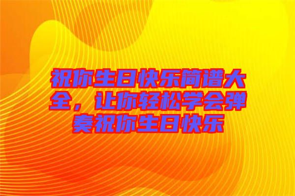 祝你生日快樂簡譜大全，讓你輕松學(xué)會(huì)彈奏祝你生日快樂