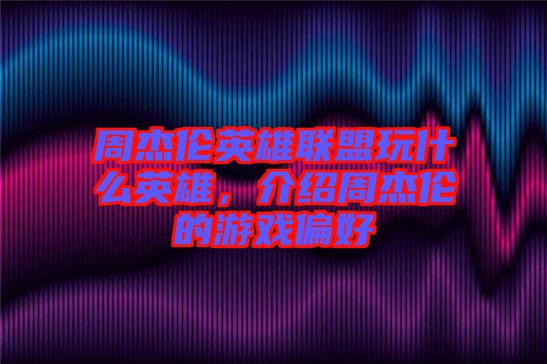 周杰倫英雄聯(lián)盟玩什么英雄，介紹周杰倫的游戲偏好