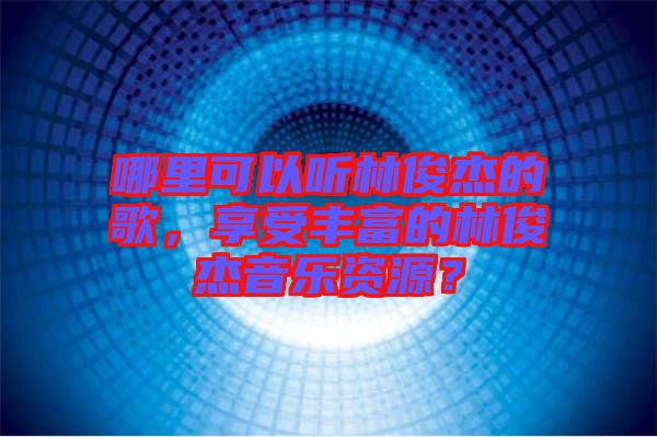 哪里可以聽林俊杰的歌，享受豐富的林俊杰音樂資源？