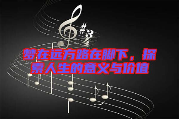 夢在遠(yuǎn)方路在腳下，探索人生的意義與價(jià)值
