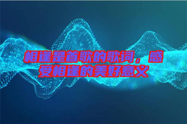 相逢是首歌的歌詞，感受相逢的美好意義