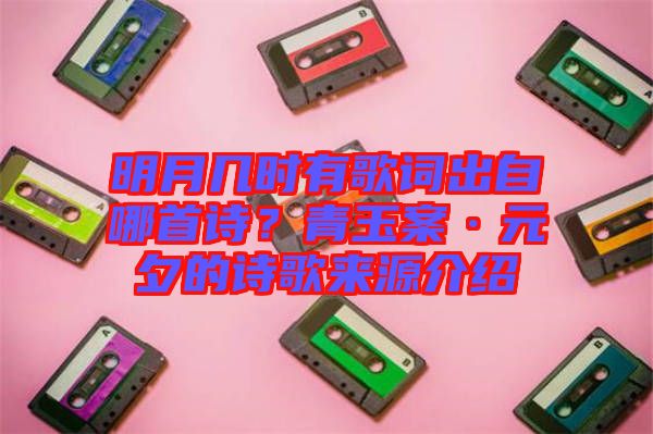 明月幾時有歌詞出自哪首詩？青玉案·元夕的詩歌來源介紹