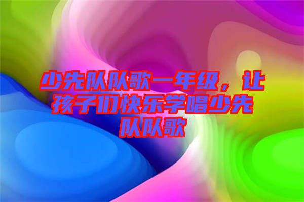 少先隊隊歌一年級，讓孩子們快樂學唱少先隊隊歌