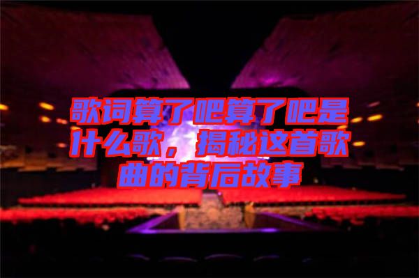 歌詞算了吧算了吧是什么歌，揭秘這首歌曲的背后故事