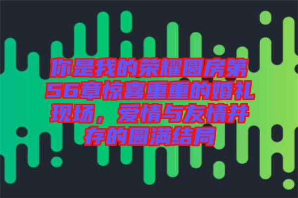 你是我的榮耀圓房第56章驚喜重重的婚禮現(xiàn)場，愛情與友情并存的圓滿結(jié)局