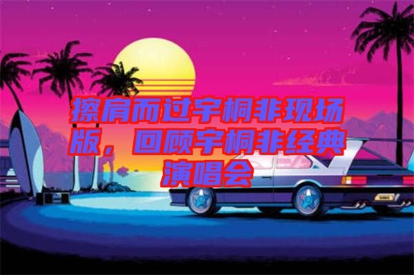 擦肩而過宇桐非現(xiàn)場(chǎng)版，回顧宇桐非經(jīng)典演唱會(huì)