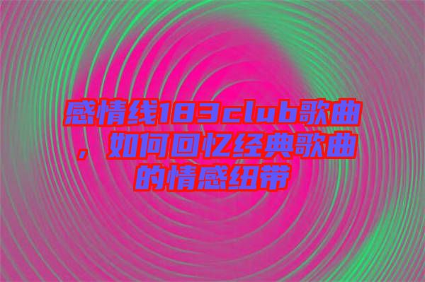 感情線183club歌曲，如何回憶經(jīng)典歌曲的情感紐帶