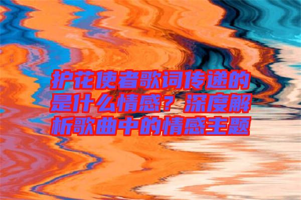 護(hù)花使者歌詞傳遞的是什么情感？深度解析歌曲中的情感主題