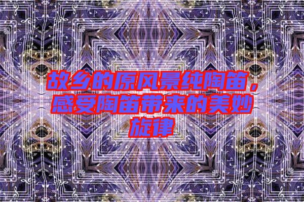 故鄉(xiāng)的原風景純陶笛，感受陶笛帶來的美妙旋律