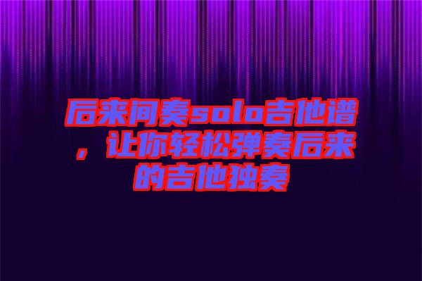 后來(lái)間奏solo吉他譜，讓你輕松彈奏后來(lái)的吉他獨(dú)奏