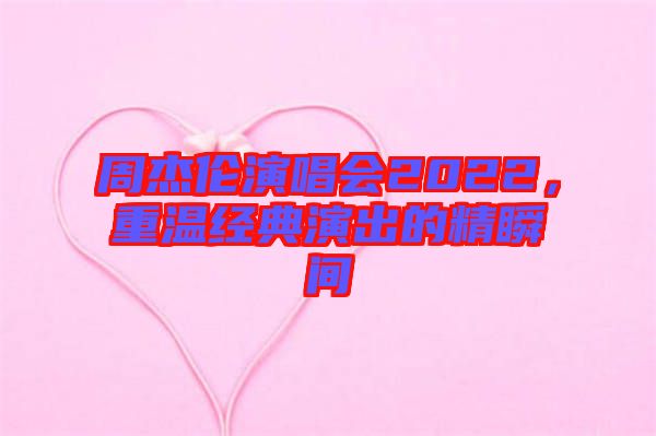 周杰倫演唱會(huì)2022，重溫經(jīng)典演出的精瞬間