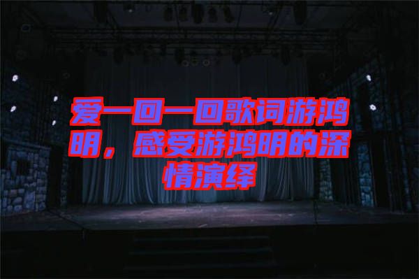 愛一回一回歌詞游鴻明，感受游鴻明的深情演繹