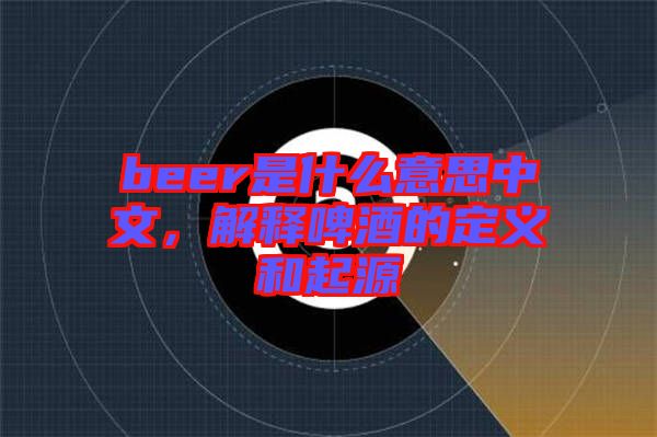 beer是什么意思中文，解釋啤酒的定義和起源