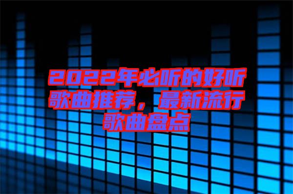 2022年必聽的好聽歌曲推薦，最新流行歌曲盤點