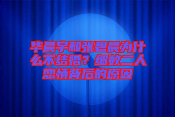 華晨宇和張碧晨為什么不結(jié)婚？細(xì)數(shù)二人戀情背后的原因