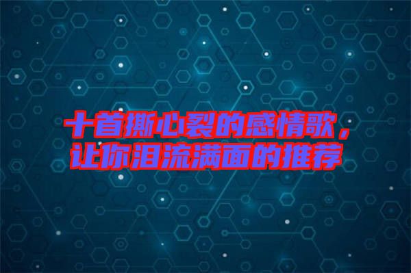 十首撕心裂的感情歌，讓你淚流滿面的推薦