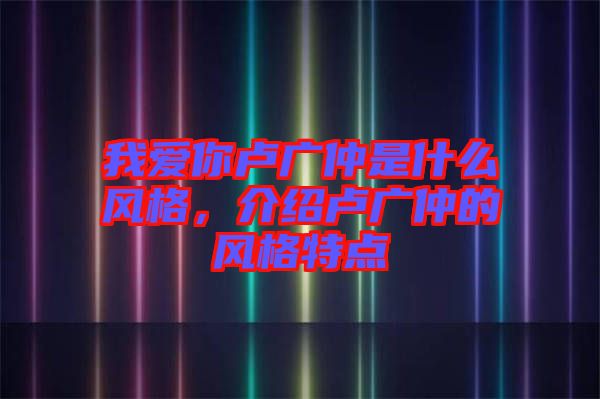我愛你盧廣仲是什么風(fēng)格，介紹盧廣仲的風(fēng)格特點(diǎn)