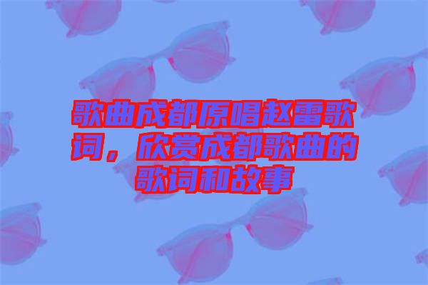 歌曲成都原唱趙雷歌詞，欣賞成都歌曲的歌詞和故事