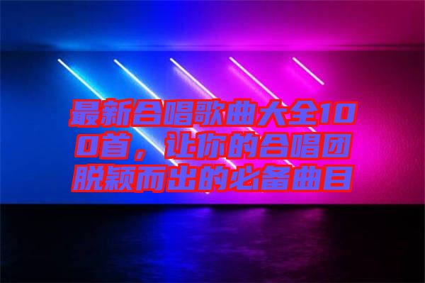 最新合唱歌曲大全100首，讓你的合唱團(tuán)脫穎而出的必備曲目