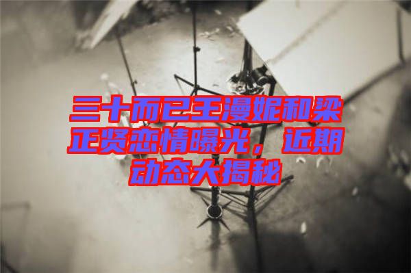 三十而已王漫妮和梁正賢戀情曝光，近期動態(tài)大揭秘