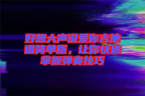 好想大聲說愛你吉他譜簡單版，讓你快速掌握彈奏技巧