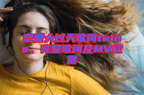 戀愛大過天歌詞twins，完整歌詞及MV欣賞