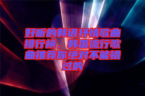 好聽的韓語(yǔ)抒情歌曲排行榜，韓國(guó)流行歌曲推薦你絕對(duì)不能錯(cuò)過的