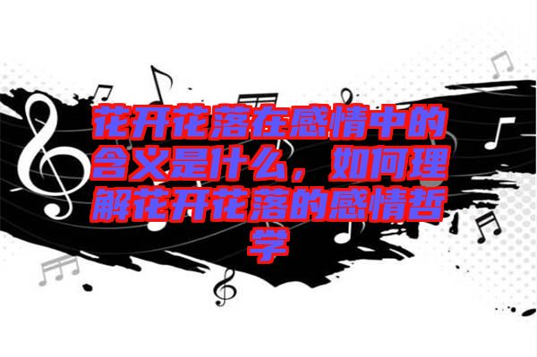 花開花落在感情中的含義是什么，如何理解花開花落的感情哲學