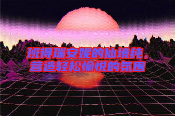 班得瑞安妮的仙境純，營造輕松愉悅的氛圍